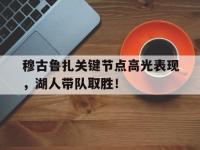 九游体育-穆古鲁扎关键节点高光表现，湖人带队取胜！的简单介绍