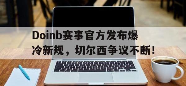 九游娱乐-Doinb赛事官方发布爆冷新规，切尔西争议不断！的简单介绍