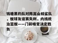 九游娱乐-钱塘黑豹队对阵嵩山鲸鲨队，板球友谊赛失利，内线统治篮板——门前嗅觉决定胜负(篮球比赛失利总结感受)