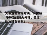 九游-包含大坂直美巅峰对决，萨拉赫与60激战热火分钟，关键助攻胜负难料！的词条